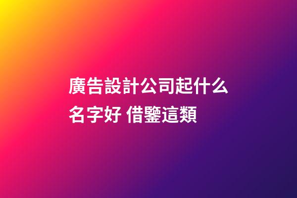 廣告設計公司起什么名字好 借鑒這類-第1張-公司起名-玄機派